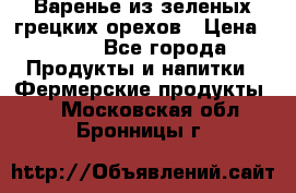 Варенье из зеленых грецких орехов › Цена ­ 400 - Все города Продукты и напитки » Фермерские продукты   . Московская обл.,Бронницы г.